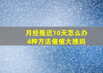 月经推迟10天怎么办 4种方法催催大姨妈